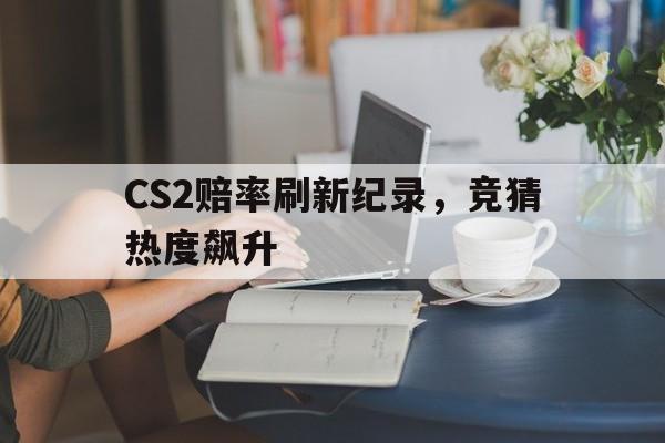 开云体育入口-CS2赔率刷新纪录，竞猜热度飙升的简单介绍